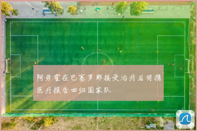 阿劳霍在巴塞罗那接受治疗后将携医疗报告回归国家队