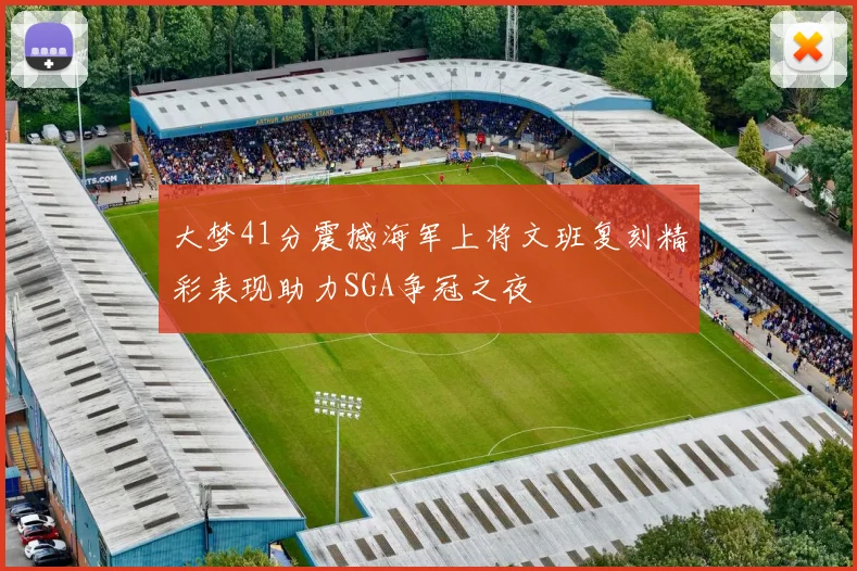 大梦41分震撼海军上将文班复刻精彩表现助力SGA争冠之夜