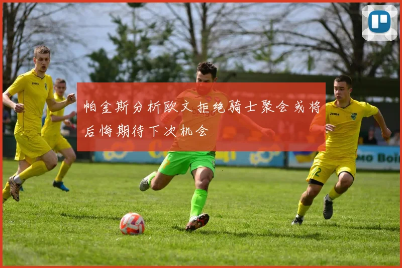 帕金斯分析欧文拒绝骑士聚会或将后悔期待下次机会