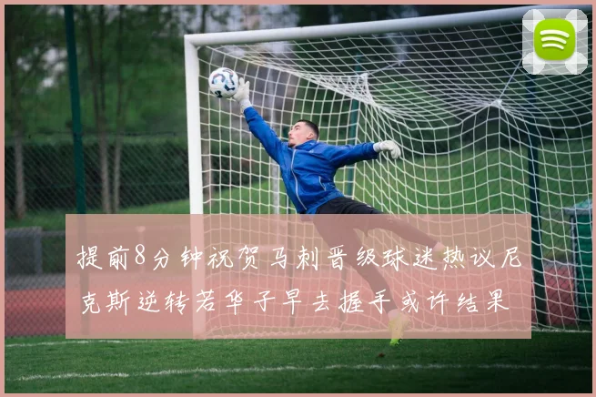 提前8分钟祝贺马刺晋级球迷热议尼克斯逆转若华子早去握手或许结果不同