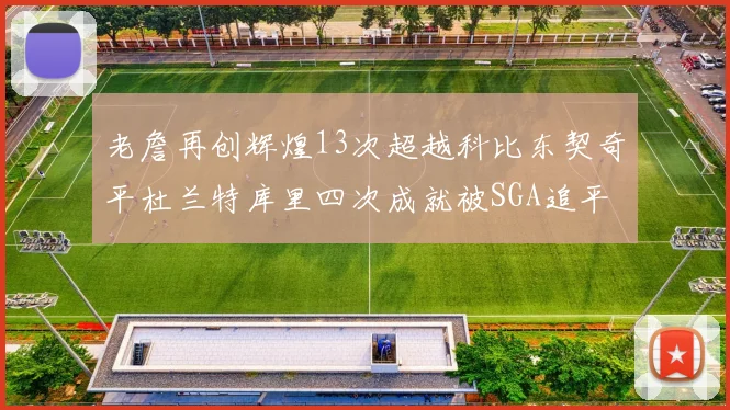 老詹再创辉煌13次超越科比东契奇平杜兰特库里四次成就被SGA追平