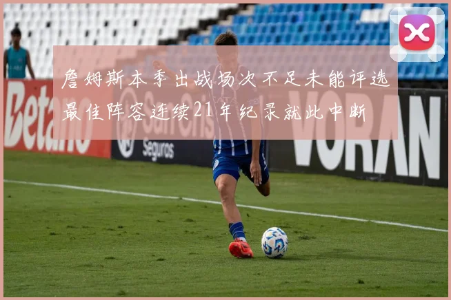 詹姆斯本季出战场次不足未能评选最佳阵容连续21年纪录就此中断