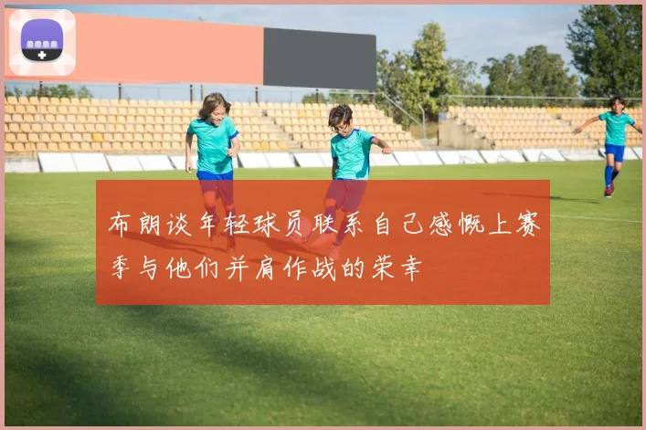 布朗谈年轻球员联系自己感慨上赛季与他们并肩作战的荣幸