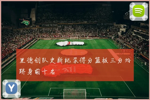 里德创队史新纪录得分篮板三分均跻身前十名