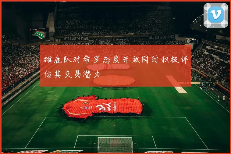 雄鹿队对希罗态度开放同时积极评估其交易潜力