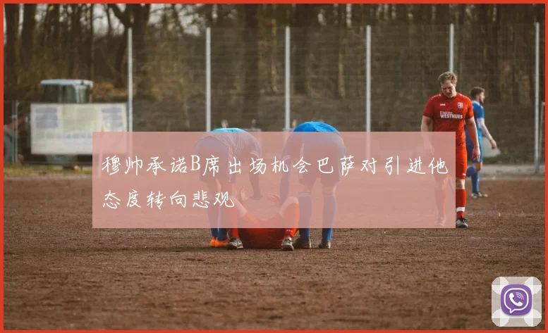 穆帅承诺B席出场机会巴萨对引进他态度转向悲观