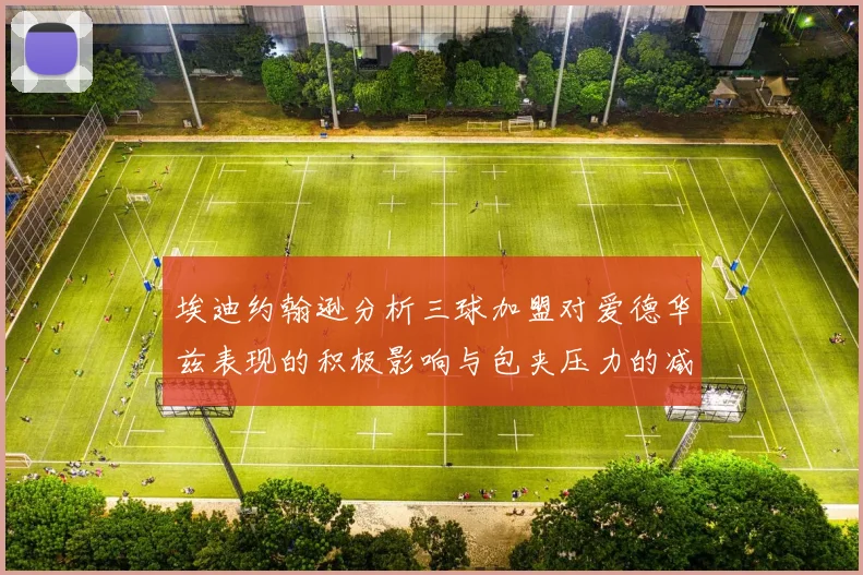 埃迪约翰逊分析三球加盟对爱德华兹表现的积极影响与包夹压力的减轻