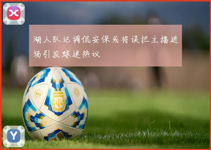 湖人队记调侃安保或将误拦主播进场引发球迷热议