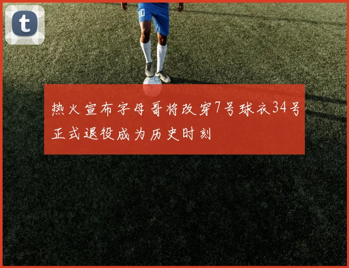热火宣布字母哥将改穿7号球衣34号正式退役成为历史时刻