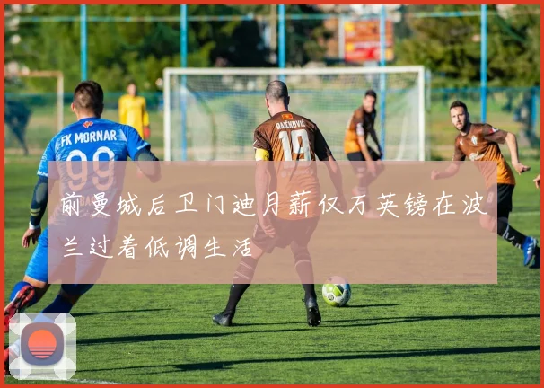 前曼城后卫门迪月薪仅万英镑在波兰过着低调生活