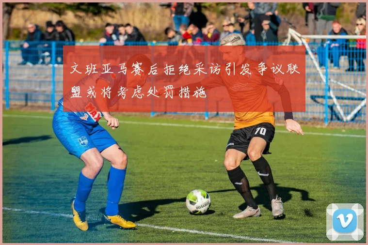 文班亚马赛后拒绝采访引发争议联盟或将考虑处罚措施