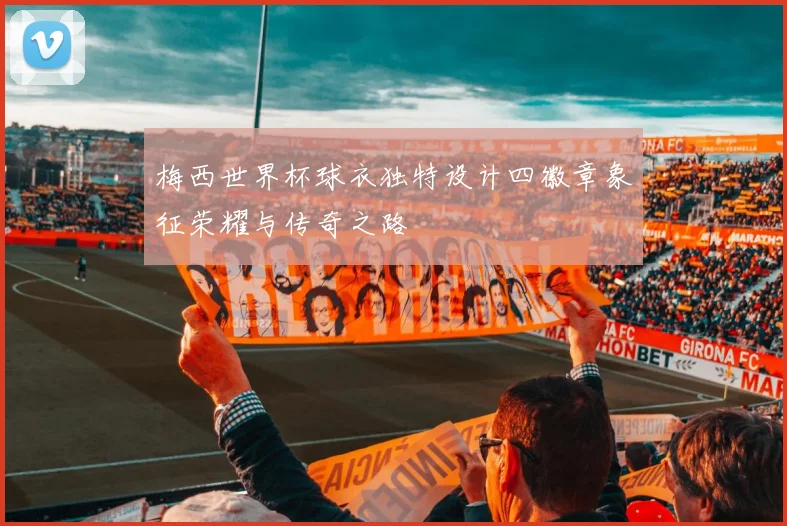 梅西世界杯球衣独特设计四徽章象征荣耀与传奇之路