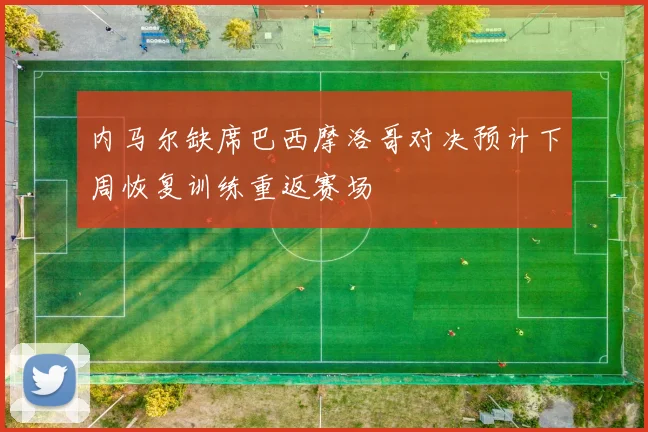 内马尔缺席巴西摩洛哥对决预计下周恢复训练重返赛场