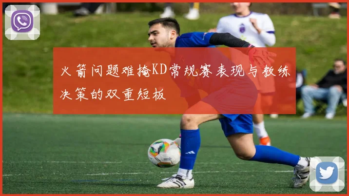 火箭问题难掩KD常规赛表现与教练决策的双重短板