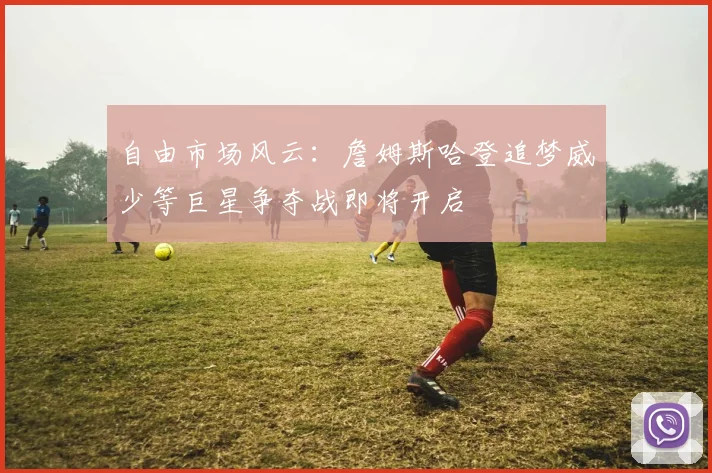 自由市场风云：詹姆斯哈登追梦威少等巨星争夺战即将开启
