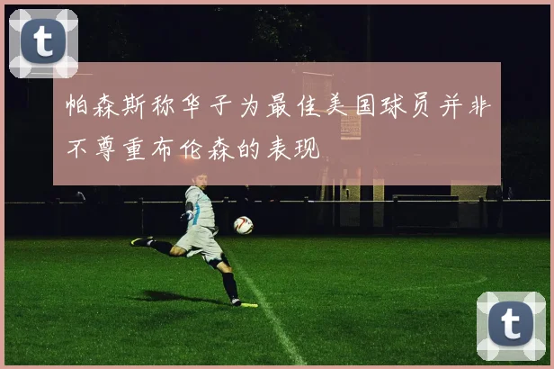 帕森斯称华子为最佳美国球员并非不尊重布伦森的表现