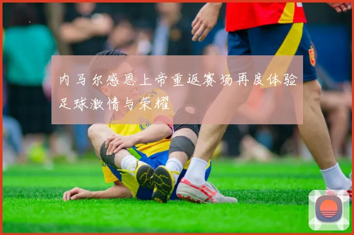 内马尔感恩上帝重返赛场再度体验足球激情与荣耀