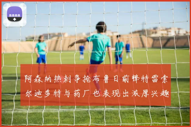 阿森纳热刺争抢布鲁日前锋特雷索尔迪多特与药厂也表现出浓厚兴趣