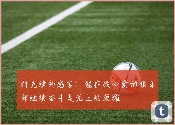 科克续约感言：能在我心爱的俱乐部继续奋斗是无上的荣耀