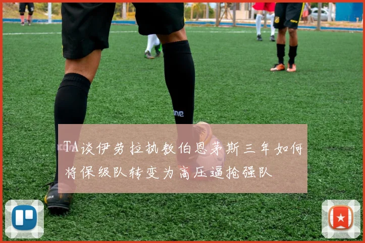TA谈伊劳拉执教伯恩茅斯三年如何将保级队转变为高压逼抢强队