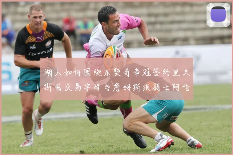 湖人如何围绕东契奇争冠签约里夫斯或交易字母与詹姆斯换骑士阿伦