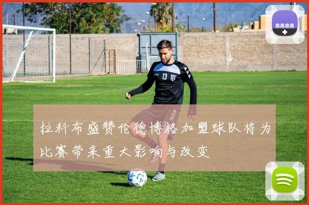 拉科布盛赞伦德博格加盟球队将为比赛带来重大影响与改变