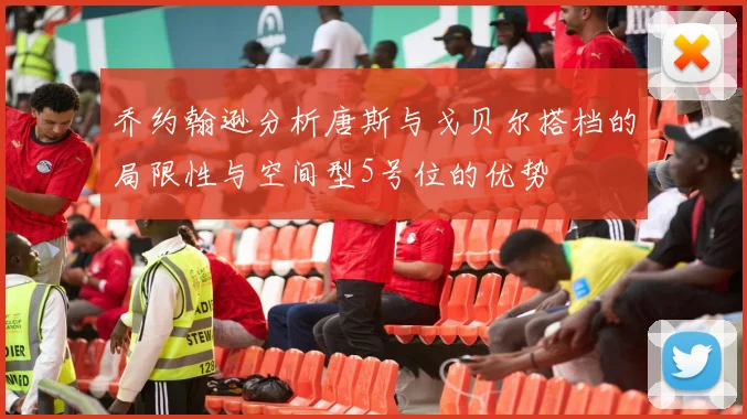 乔约翰逊分析唐斯与戈贝尔搭档的局限性与空间型5号位的优势