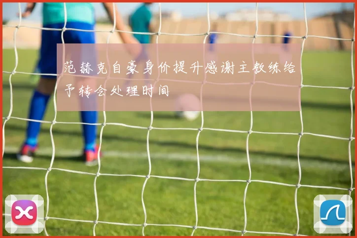 范赫克自豪身价提升感谢主教练给予转会处理时间