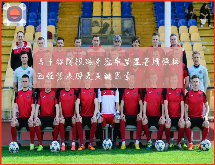 马卡称阿根廷夺冠希望显著增强梅西强势表现是关键因素