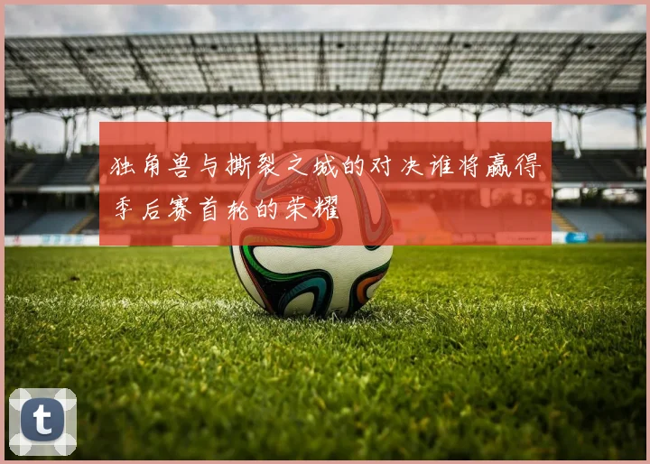 独角兽与撕裂之城的对决谁将赢得季后赛首轮的荣耀