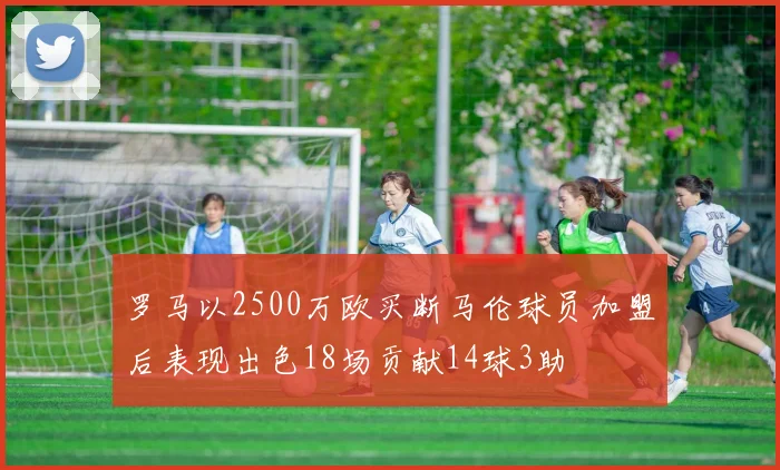 罗马以2500万欧买断马伦球员加盟后表现出色18场贡献14球3助