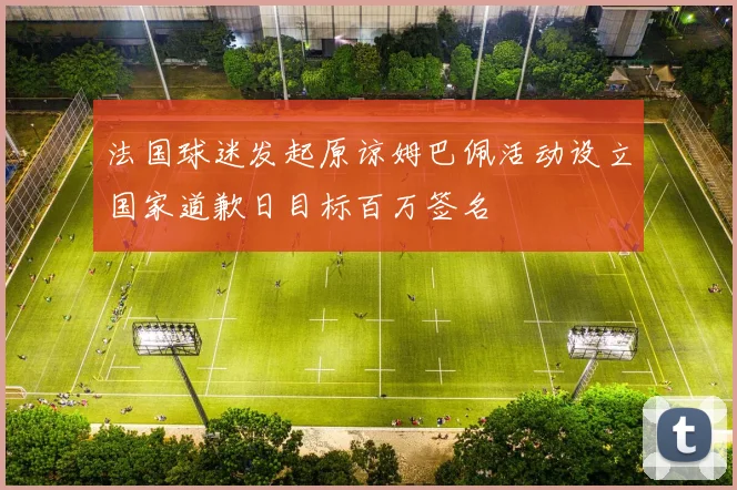法国球迷发起原谅姆巴佩活动设立国家道歉日目标百万签名