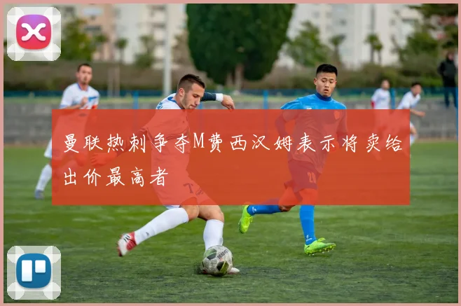 曼联热刺争夺M费西汉姆表示将卖给出价最高者