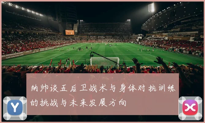 纳帅谈五后卫战术与身体对抗训练的挑战与未来发展方向