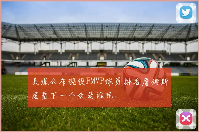 美媒公布现役FMVP球员排名詹姆斯居首下一个会是谁呢