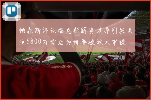 帕森斯评论福克斯薪资差异引发关注5800万背后为何要被放大审视