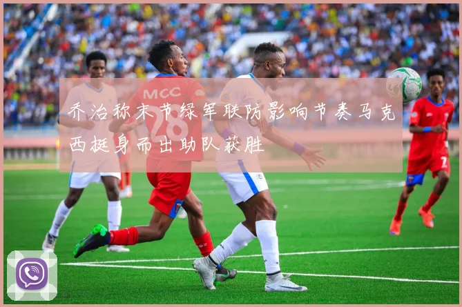 乔治称末节绿军联防影响节奏马克西挺身而出助队获胜