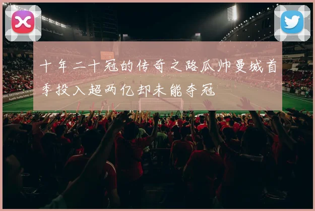 十年二十冠的传奇之路瓜帅曼城首季投入超两亿却未能夺冠