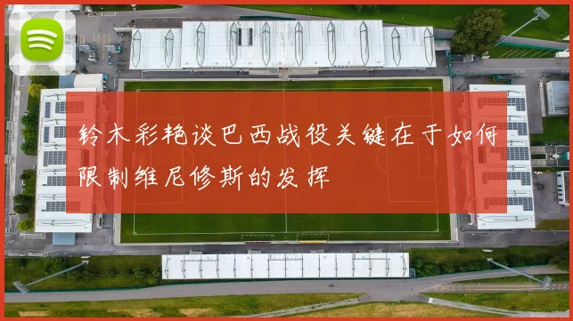 铃木彩艳谈巴西战役关键在于如何限制维尼修斯的发挥