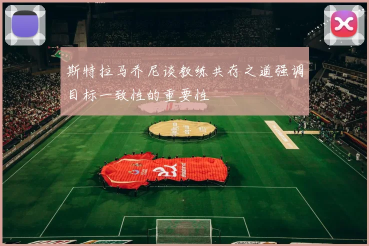 斯特拉马乔尼谈教练共存之道强调目标一致性的重要性