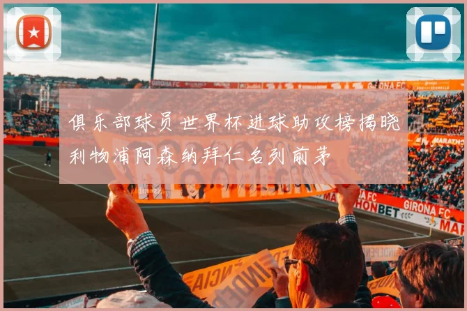 俱乐部球员世界杯进球助攻榜揭晓利物浦阿森纳拜仁名列前茅