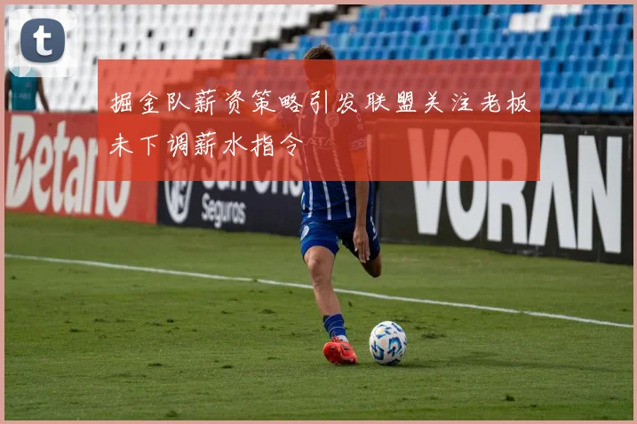 掘金队薪资策略引发联盟关注老板未下调薪水指令